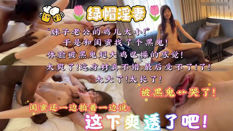 【绿帽淫妻】妹子老公的鸡儿太小了于是和闺蜜找了个黑鬼体验被黑鬼超大鸡巴操的感觉太爽了