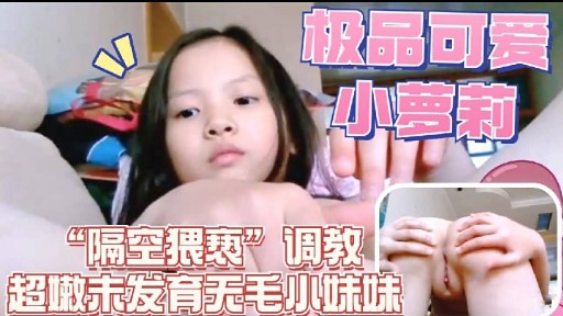 极品可爱小夢莉“隔空猥亵”调教超嫩未发育天毛小味味