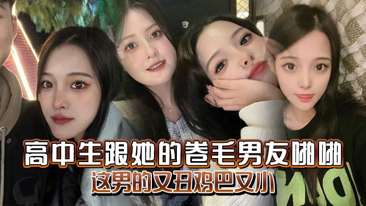 高中生跟她的卷毛男友啪啪_妈的这男的又丑鸡巴又小