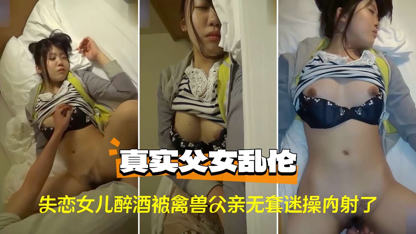 〔父女乱伦〕失恋女儿醉酒被禽兽父亲无套迷操内射