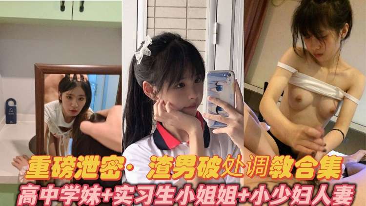 重磅泄密-渣男破处调教合集 极品清纯高中学妹实习生小姐姐短发人妻小少妇