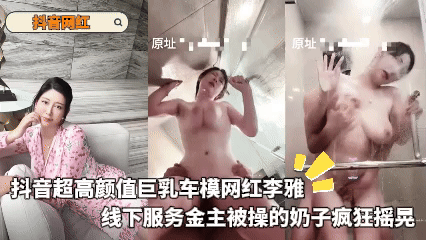 抖音超高颜值巨乳车模网红李雅_线下服务金主被操的奶子疯狂摇晃