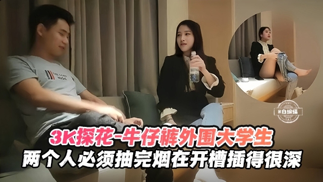 3K探花-牛仔裤外围大学生，两个人必须抽完烟在开操插得很深