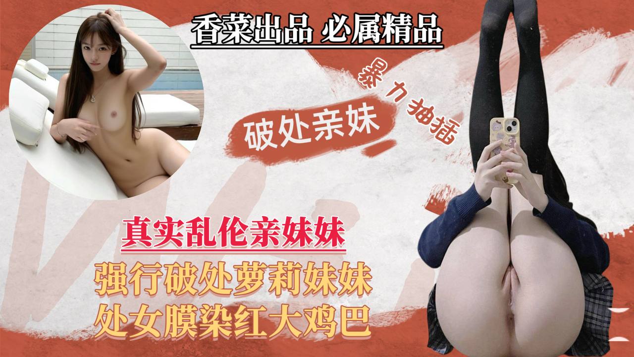 真实乱伦亲妹妹！强行破处萝莉妹妹，处女膜染红大鸡巴！