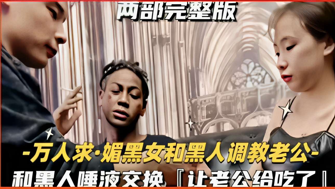 万人求·媚黑女和黑人调教老公，和黑人唾液交换，让老公给吃了