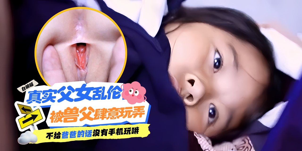 真实父女乱伦-被兽父肆意玩弄，不给爸爸的话就没有手机玩哦！