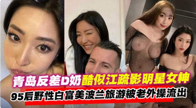 【网曝稀缺黑料】青岛反差婊D奶酷似江疏影明星颜值女神，95后野性白富美波兰旅游被老外操流出白浆