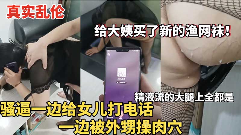 【真实乱伦】骚逼一边给女儿打电话，一边被外甥操肉穴，精液流的大腿上全都是