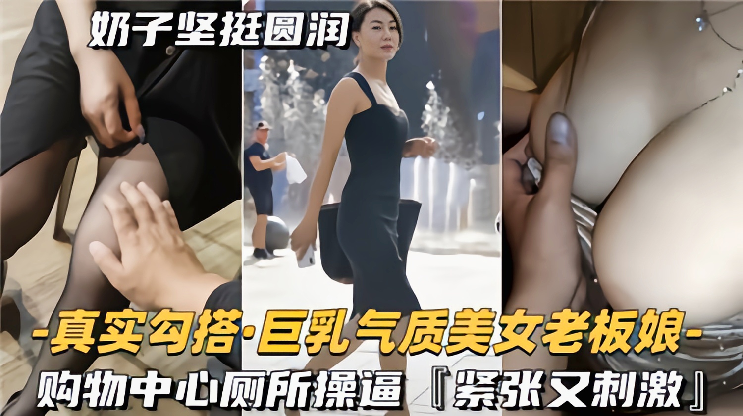 真实勾搭巨乳气质美女老板娘，购物中心厕所操逼，紧致又刺激