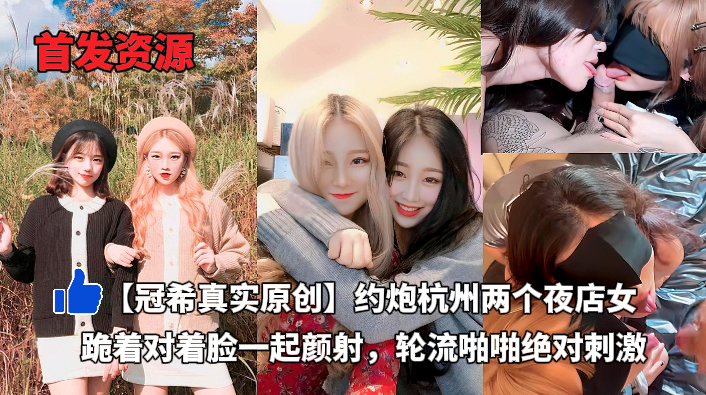 最新资源冠希真实原创帝王般的享受_约炮杭州两个夜店女_跪着对着脸一起颜射_轮流啪啪绝对刺激