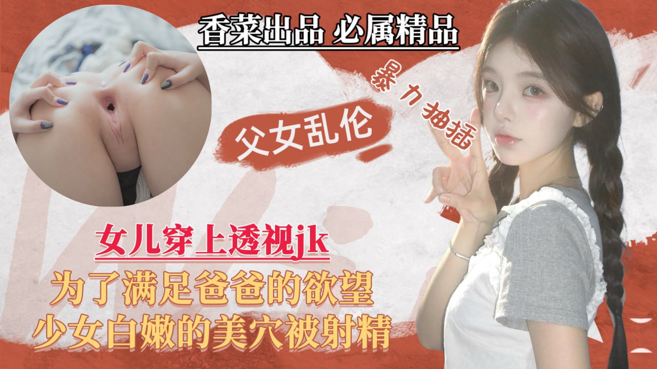 【父女乱伦】女儿穿上透视jk，为了满足爸爸的欲望，少女白嫩的美穴被射精！